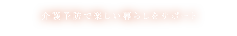 介護予防で楽しい暮らしをサポート